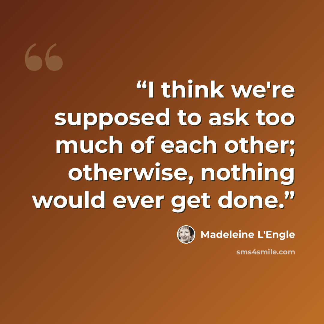 “I think we're supposed to ask too much of each other; otherwise, nothing would ever get done.” quote by Madeleine L'Engle