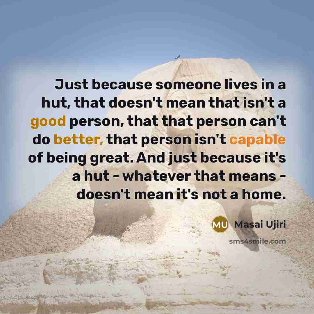 “Just because someone lives in a hut, that doesn't mean that isn't a good person, that that person can't do better, that person isn't capable of being great. And just because it's a hut - whatever that means - doesn't mean it's not a home.” quote by Masai Ujiri