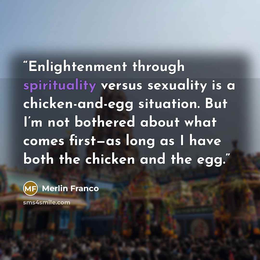 “Enlightenment through spirituality versus sexuality is a chicken-and-egg situation. But I’m not bothered about what comes first—as long as I have both the chicken and the egg.” quote by Merlin Franco