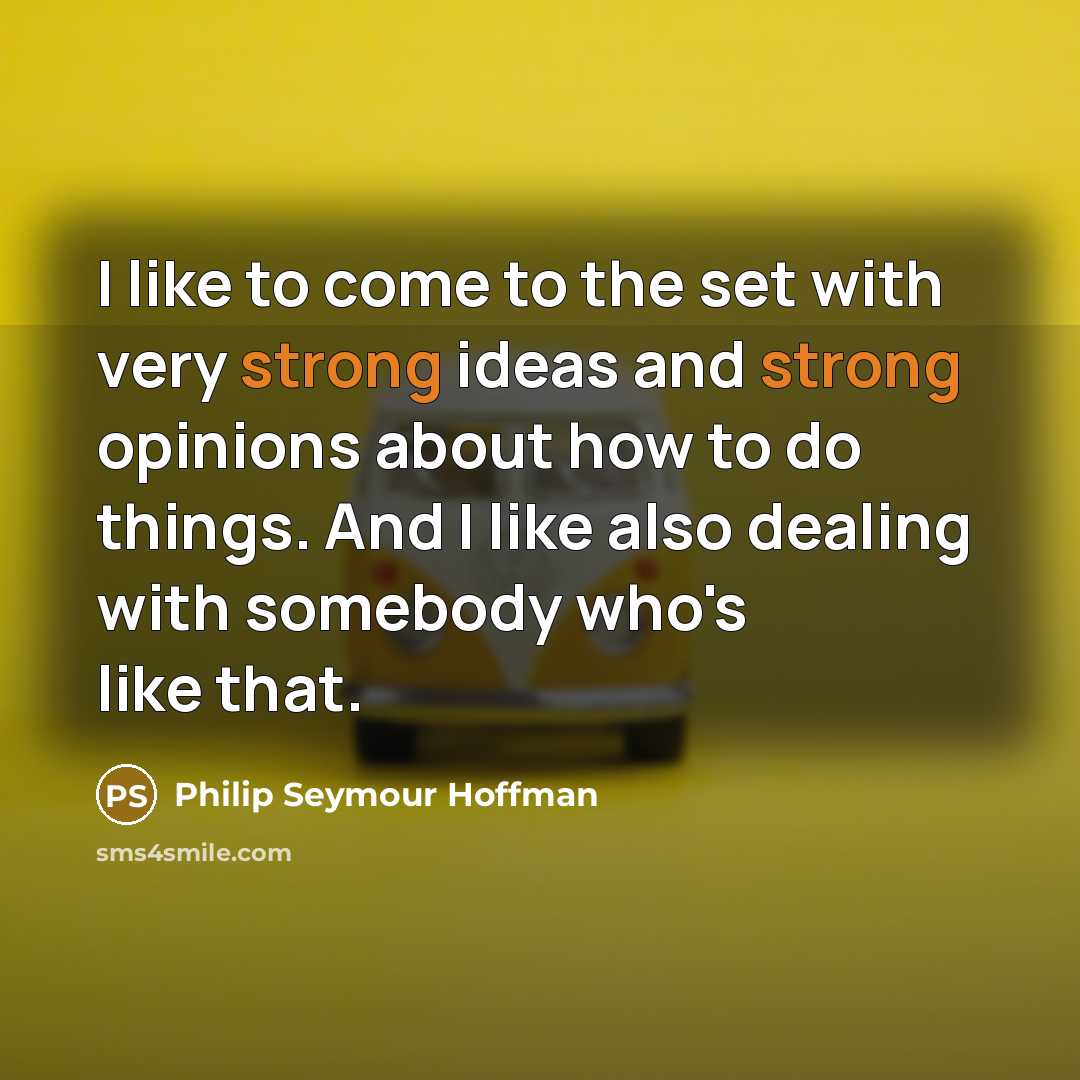 “I like to come to the set with very strong ideas and strong opinions about how to do things. And I like also dealing with somebody who's like that.” quote by Philip Seymour Hoffman