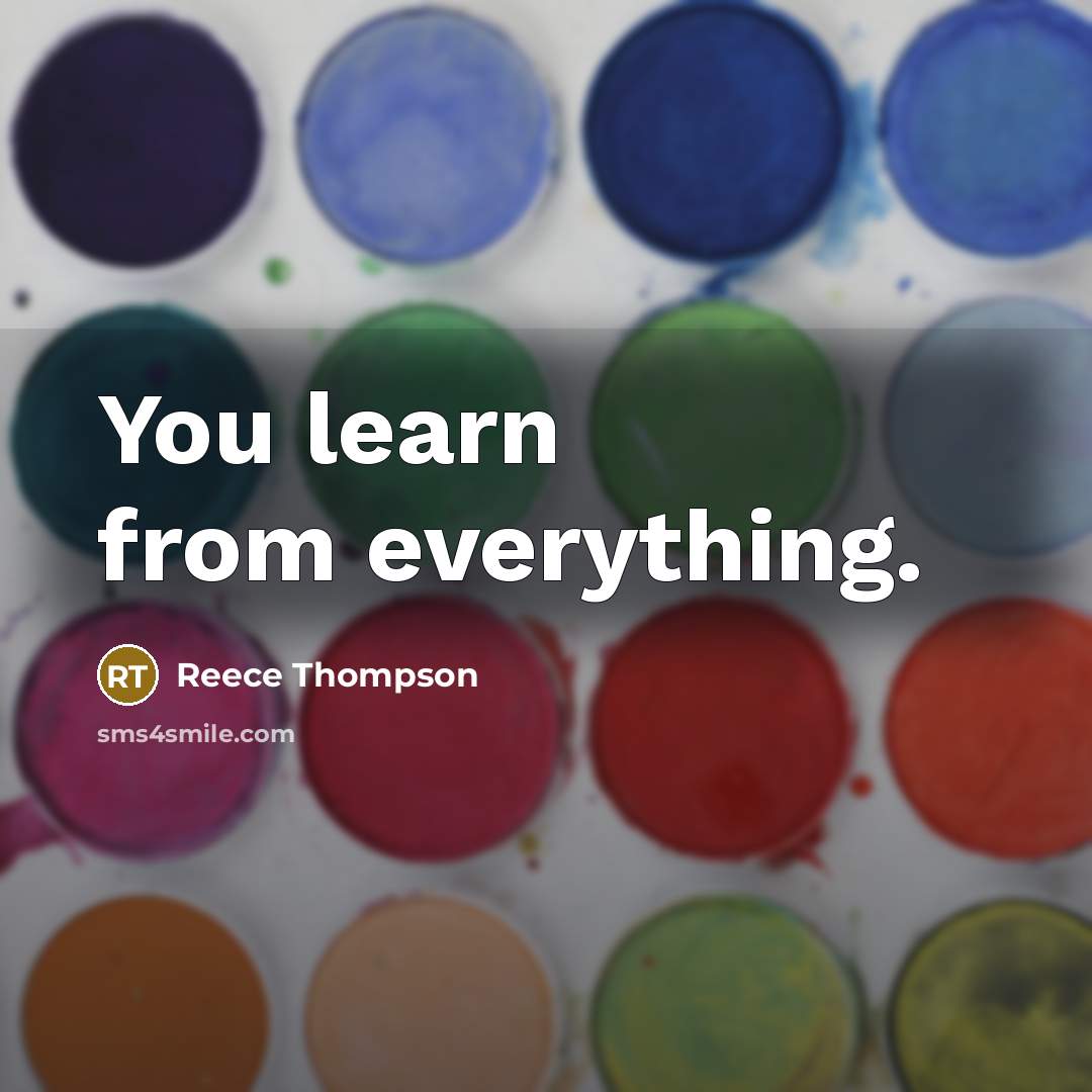 “You learn from everything.” quote by Reece Thompson
