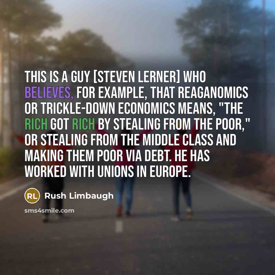 “This is a guy [Steven Lerner] who believes, for example, that Reaganomics or trickle-down economics means, "The rich got rich by stealing from the poor," or stealing from the middle class and making them poor via debt. He has worked with unions in Europe.” quote by Rush Limbaugh