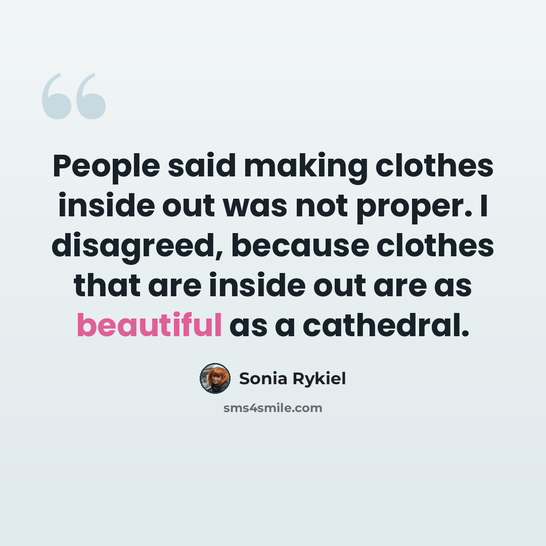 “People said making clothes inside out was not proper. I disagreed, because clothes that are inside out are as beautiful as a cathedral.” quote by Sonia Rykiel