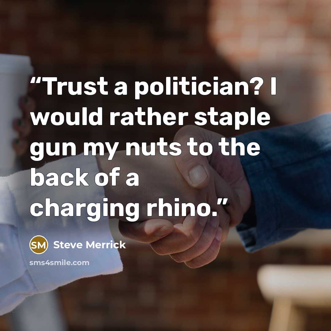 “Trust a politician? I would rather staple gun my nuts to the back of a charging rhino.” quote by Steve Merrick