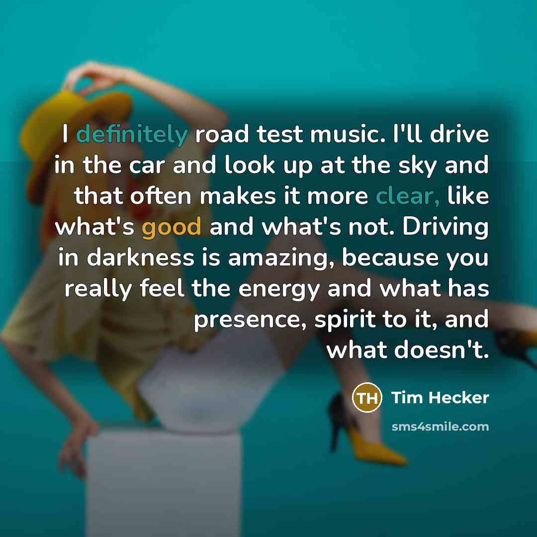 “I definitely road test music. I'll drive in the car and look up at the sky and that often makes it more clear, like what's good and what's not. Driving in darkness is amazing, because you really feel the energy and what has presence, spirit to it, and what doesn't.” quote by Tim Hecker