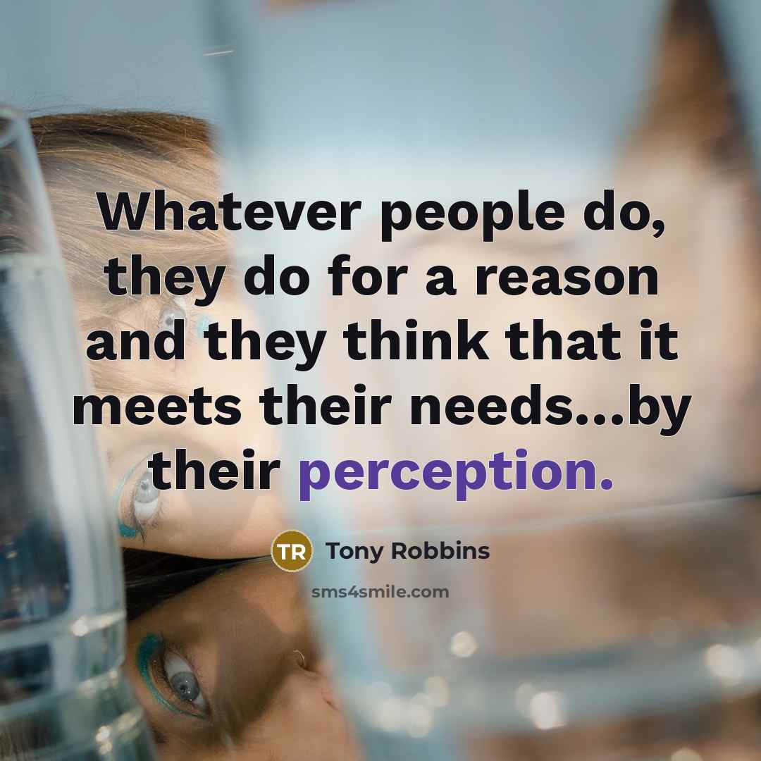 “Whatever people do, they do for a reason and they think that it meets their needs…by their perception.” quote by Tony Robbins