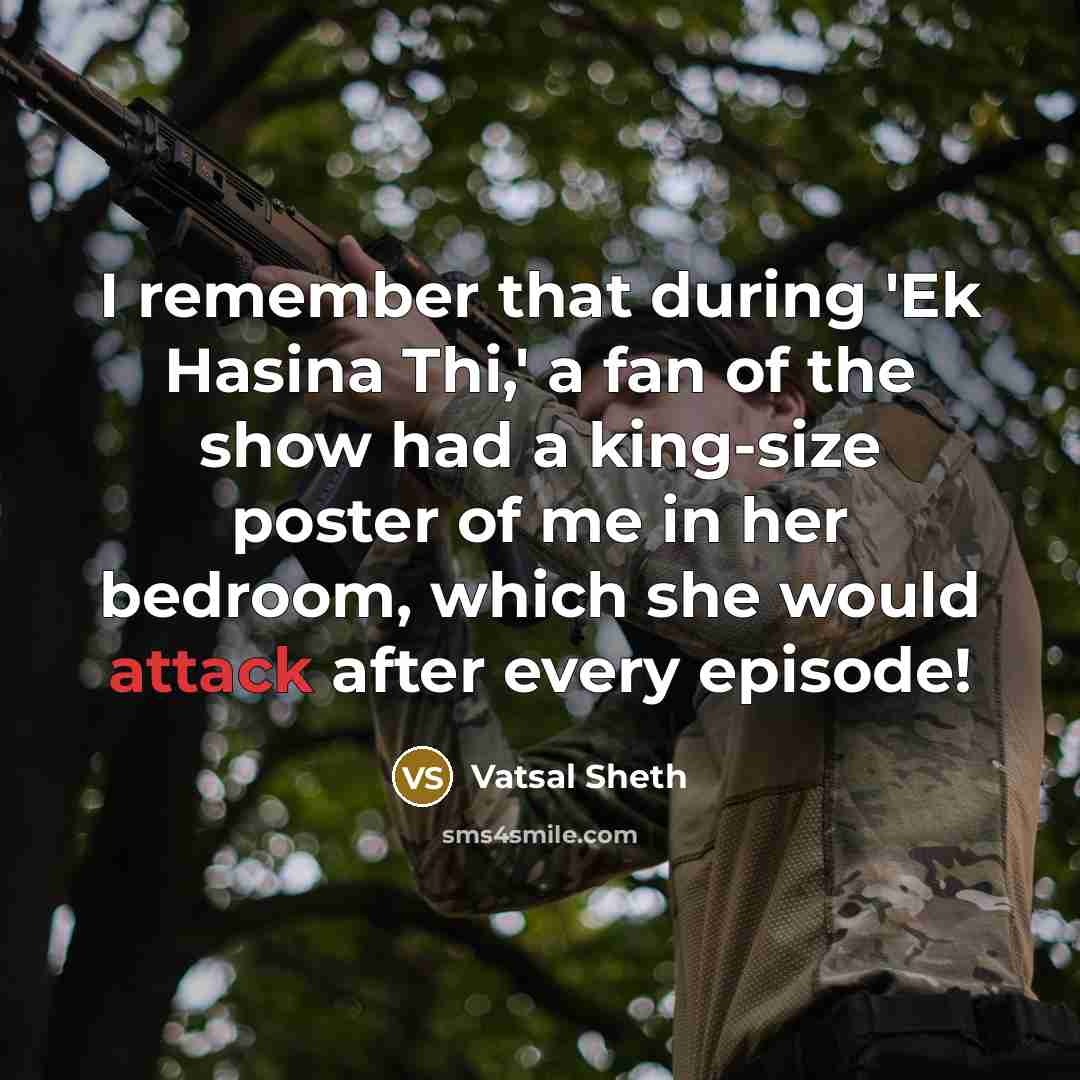 “I remember that during 'Ek Hasina Thi,' a fan of the show had a king-size poster of me in her bedroom, which she would attack after every episode!” quote by Vatsal Sheth