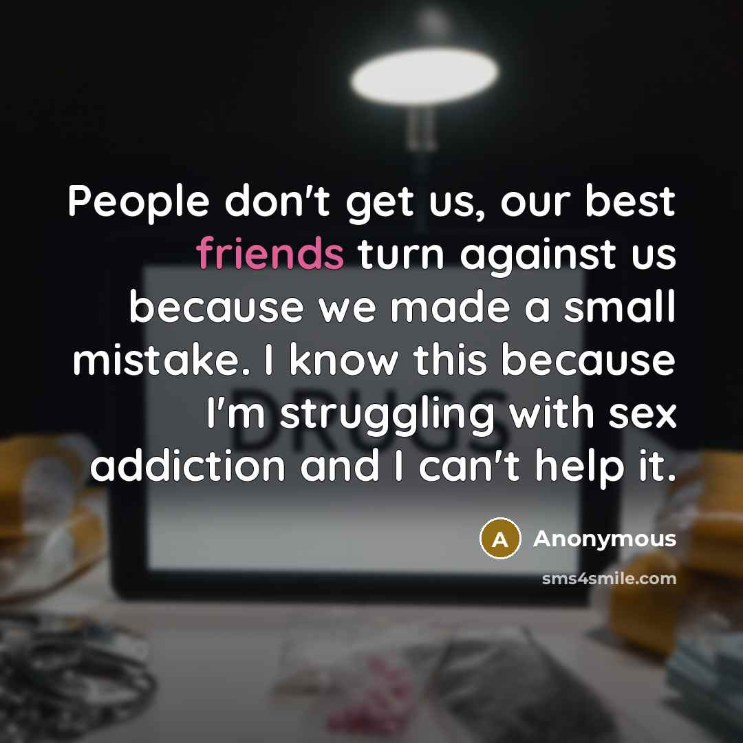 “People don't get us, our best friends turn against us because we made a small mistake. I know this because I'm struggling with sex addiction and I can't help it.” quote by Anonymous