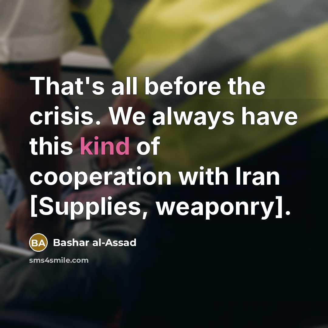 “That's all before the crisis. We always have this kind of cooperation with Iran [Supplies, weaponry].” quote by Bashar al-Assad