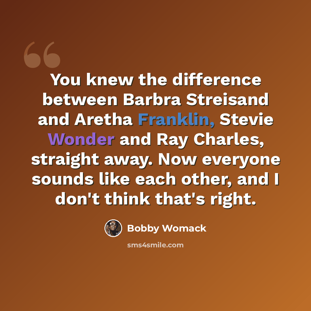 “You knew the difference between Barbra Streisand and Aretha Franklin, Stevie Wonder and Ray Charles, straight away. Now everyone sounds like each other, and I don't think that's right.” quote by Bobby Womack