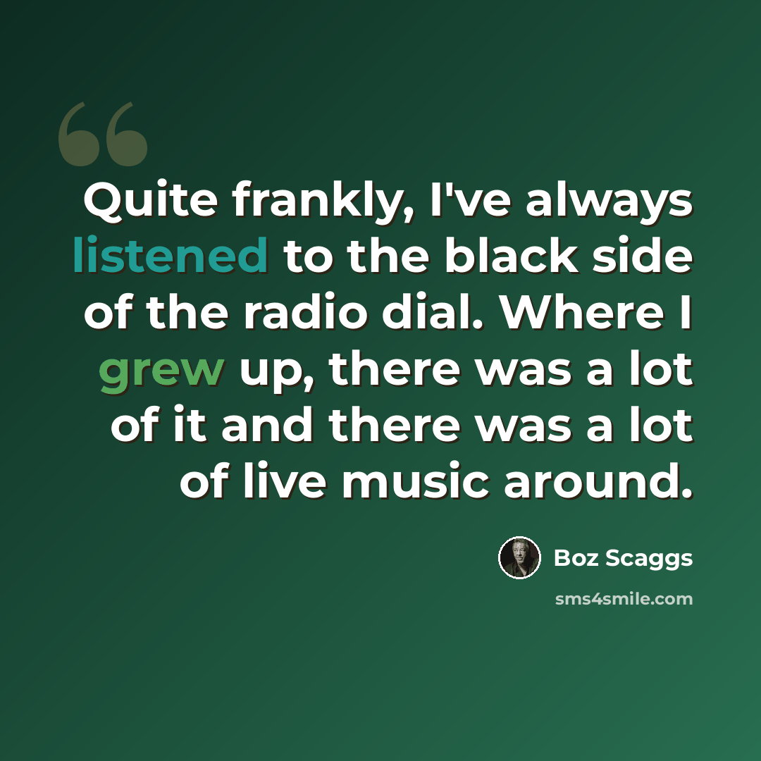 “Quite frankly, I've always listened to the black side of the radio dial. Where I grew up, there was a lot of it and there was a lot of live music around.” quote by Boz Scaggs