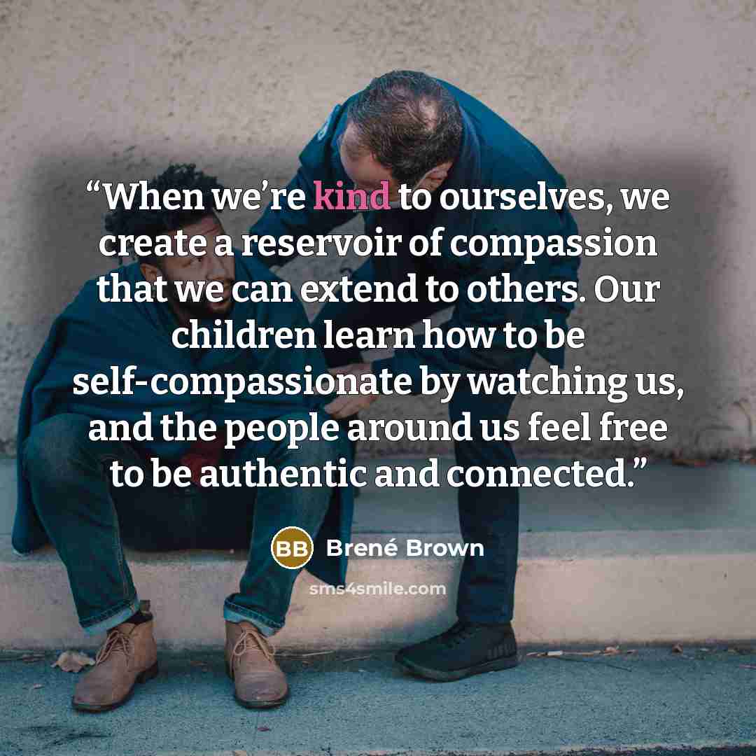 “When we’re kind to ourselves, we create a reservoir of compassion that we can extend to others. Our children learn how to be self-compassionate by watching us, and the people around us feel free to be authentic and connected.” quote by Brené Brown