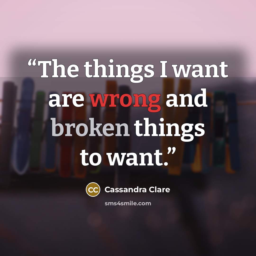 “The things I want are wrong and broken things to want.” quote by Cassandra Clare