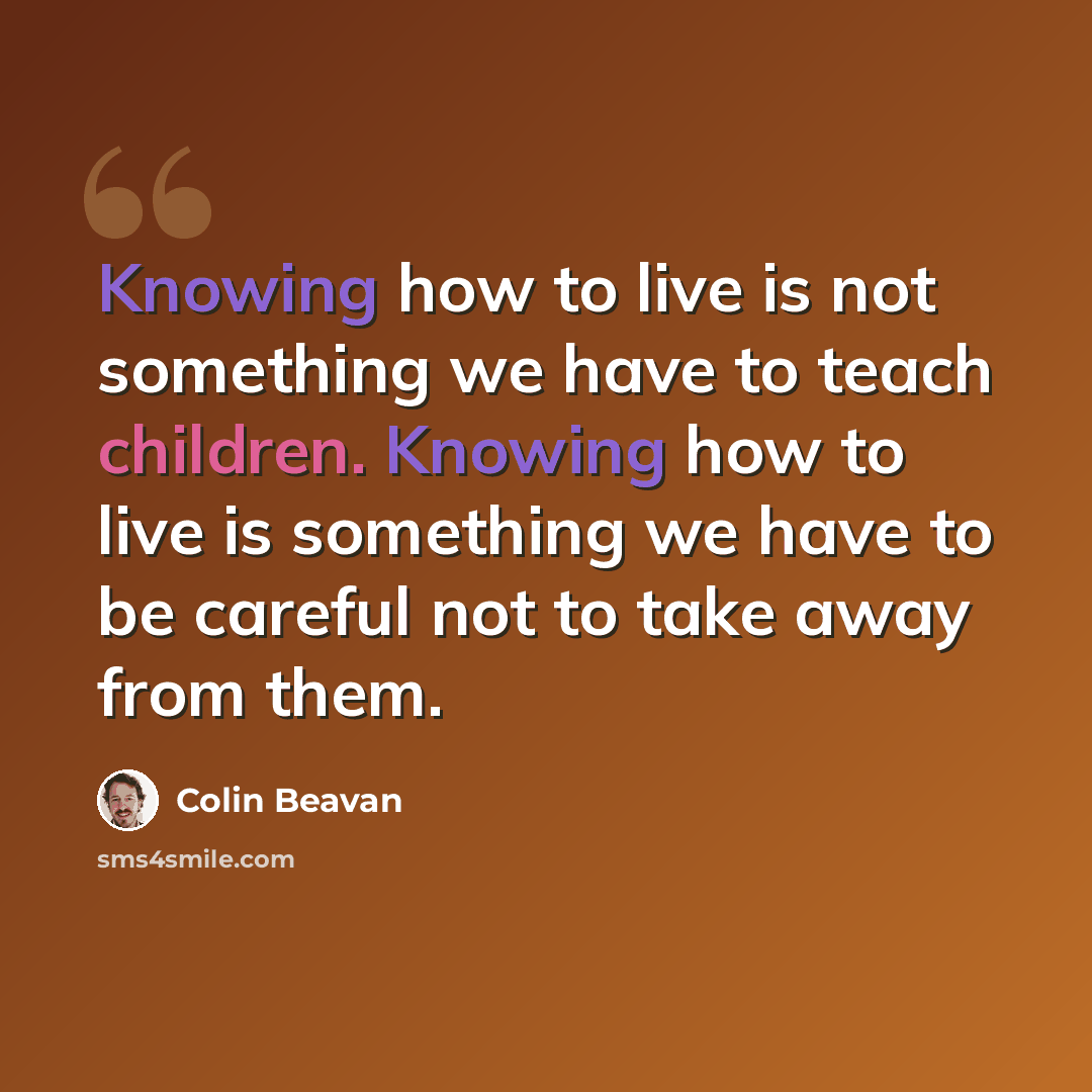 “Knowing how to live is not something we have to teach children. Knowing how to live is something we have to be careful not to take away from them.” quote by Colin Beavan