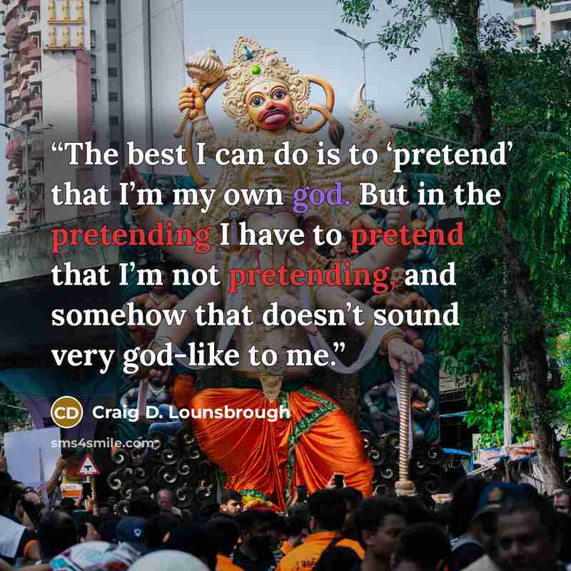 “The best I can do is to ‘pretend’ that I’m my own god. But in the pretending I have to pretend that I’m not pretending, and somehow that doesn’t sound very god-like to me.” quote by Craig D. Lounsbrough