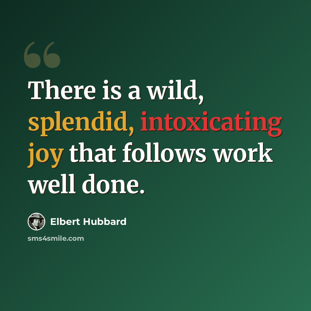“There is a wild, splendid, intoxicating joy that follows work well done.” quote by Elbert Hubbard