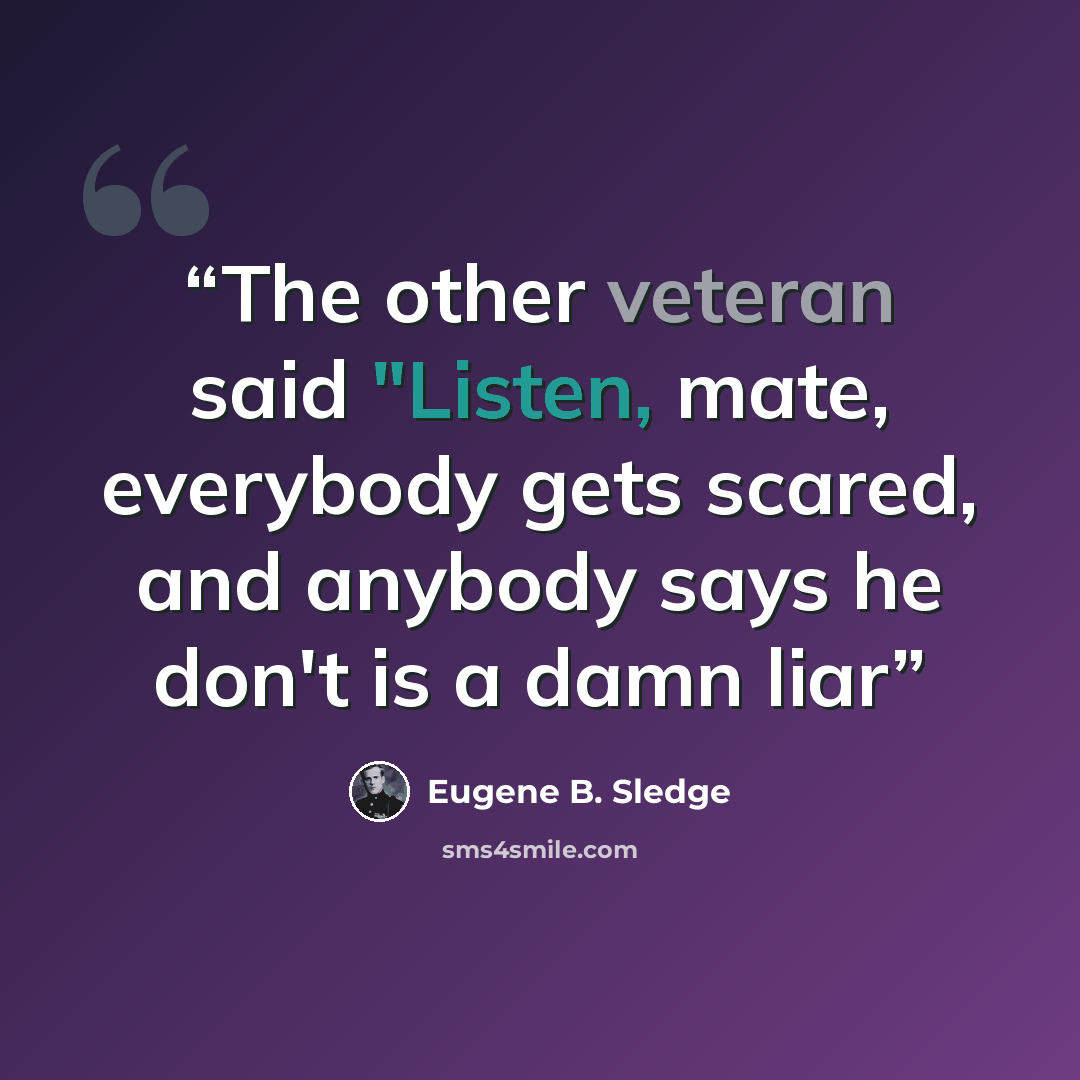 “The other veteran said "Listen, mate, everybody gets scared, and anybody says he don't is a damn liar” quote by Eugene B. Sledge