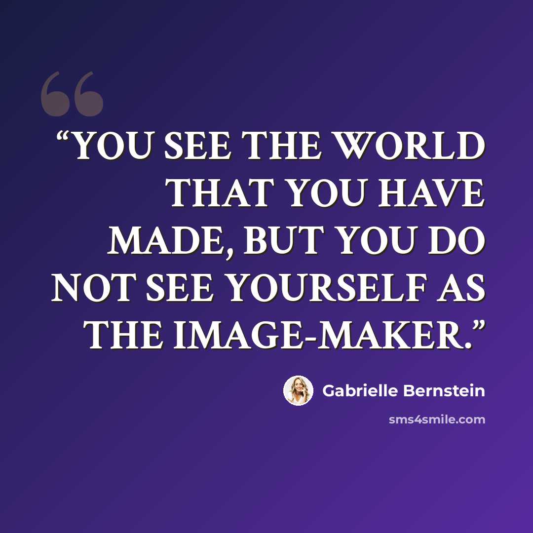 “YOU SEE THE WORLD THAT YOU HAVE MADE, BUT YOU DO NOT SEE YOURSELF AS THE IMAGE-MAKER.” quote by Gabrielle Bernstein