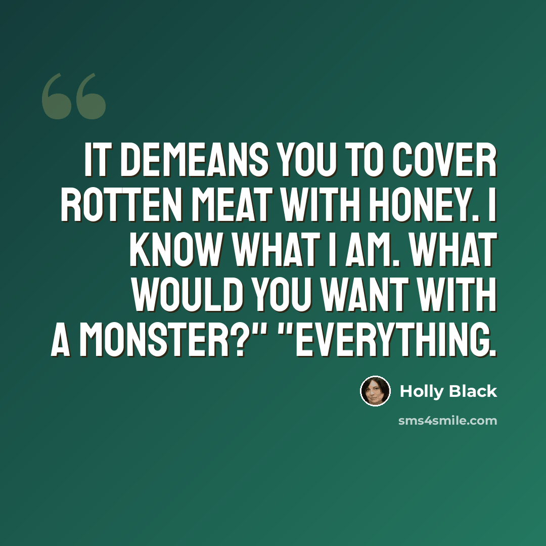 “It demeans you to cover rotten meat with honey. I know what I am. What would you want with a monster?" "Everything.” quote by Holly Black