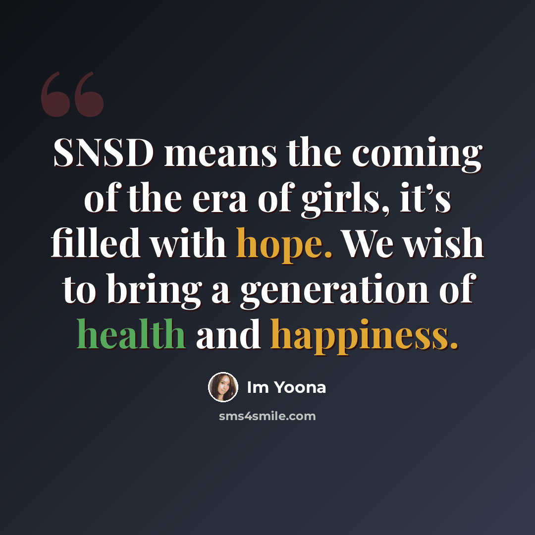“SNSD means the coming of the era of girls, it’s filled with hope. We wish to bring a generation of health and happiness.” quote by Im Yoona