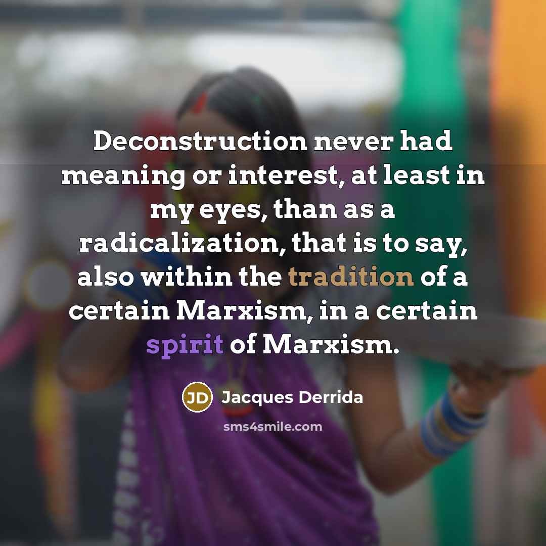 “Deconstruction never had meaning or interest, at least in my eyes, than as a radicalization, that is to say, also within the tradition of a certain Marxism, in a certain spirit of Marxism.” quote by Jacques Derrida