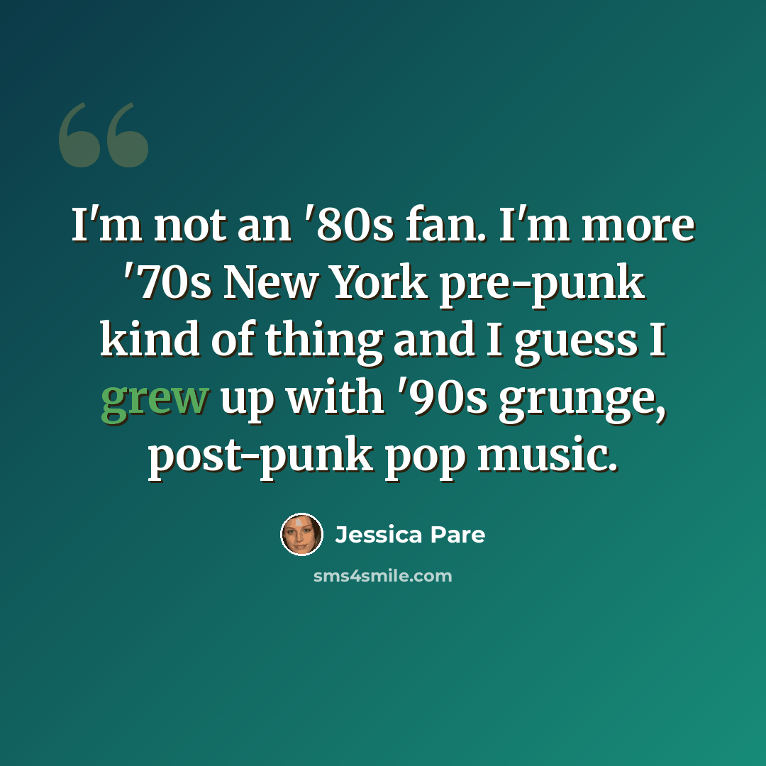 “I'm not an '80s fan. I'm more '70s New York pre-punk kind of thing and I guess I grew up with '90s grunge, post-punk pop music.” quote by Jessica Pare