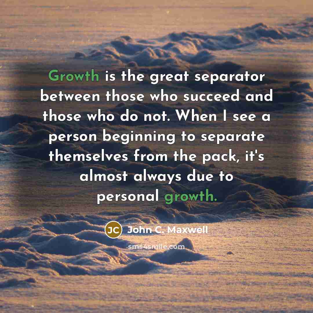 “Growth is the great separator between those who succeed and those who do not. When I see a person beginning to separate themselves from the pack, it's almost always due to personal growth.” quote by John C. Maxwell