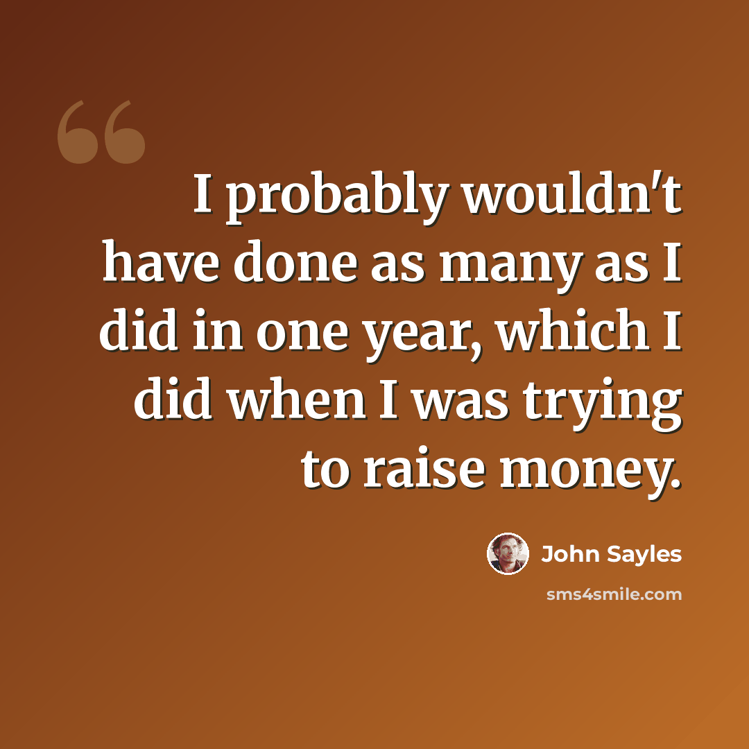 “I probably wouldn't have done as many as I did in one year, which I did when I was trying to raise money.” quote by John Sayles