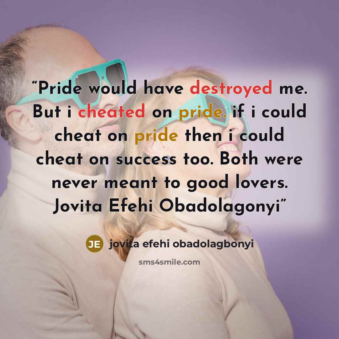 “Pride would have destroyed me. But i cheated on pride. if i could cheat on pride then i could cheat on success too. Both were never meant to good lovers. Jovita Efehi Obadolagonyi” quote by jovita efehi obadolagbonyi