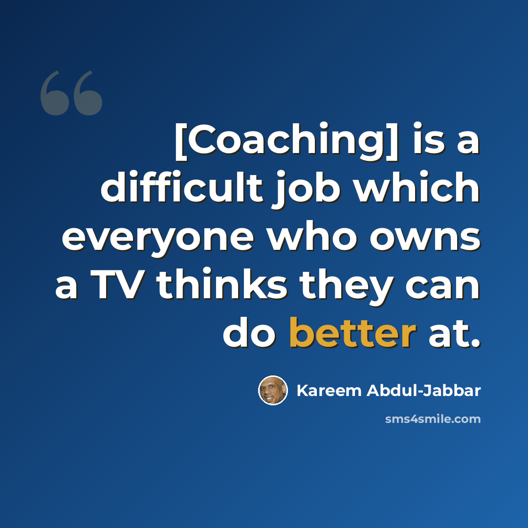 “[Coaching] is a difficult job which everyone who owns a TV thinks they can do better at.” quote by Kareem Abdul-Jabbar