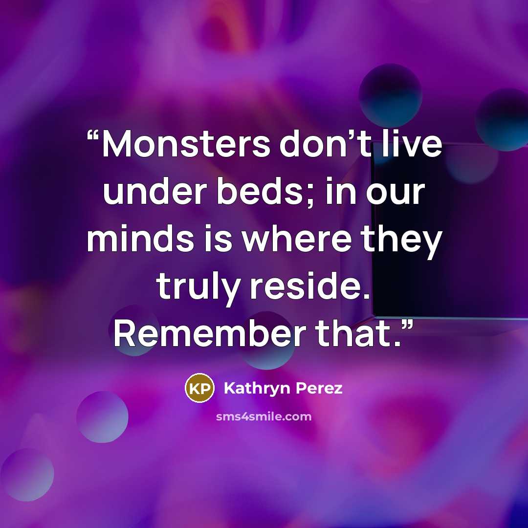 “Monsters don’t live under beds; in our minds is where they truly reside. Remember that.” quote by Kathryn Perez