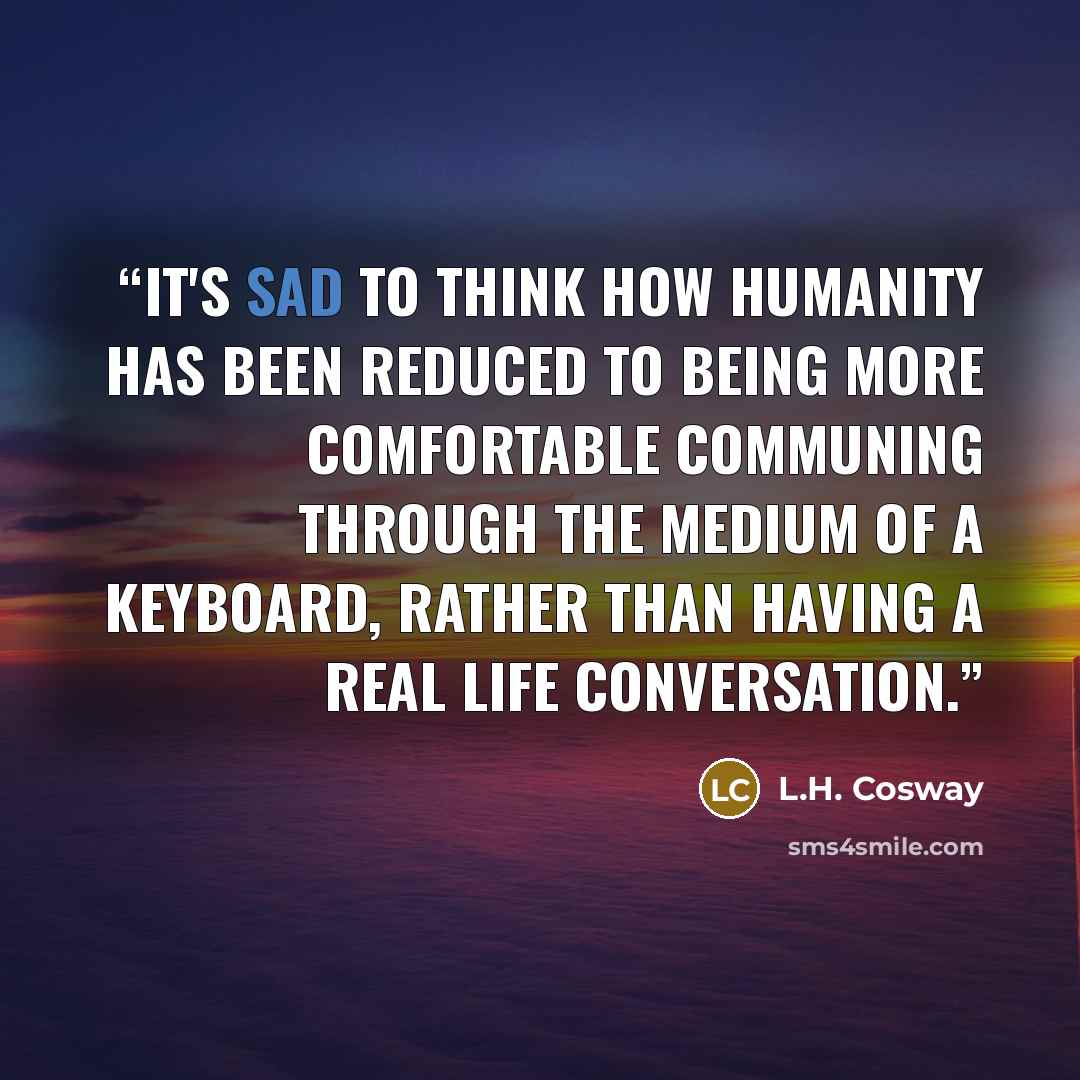 “It's sad to think how humanity has been reduced to being more comfortable communing through the medium of a keyboard, rather than having a real life conversation.” quote by L.H. Cosway