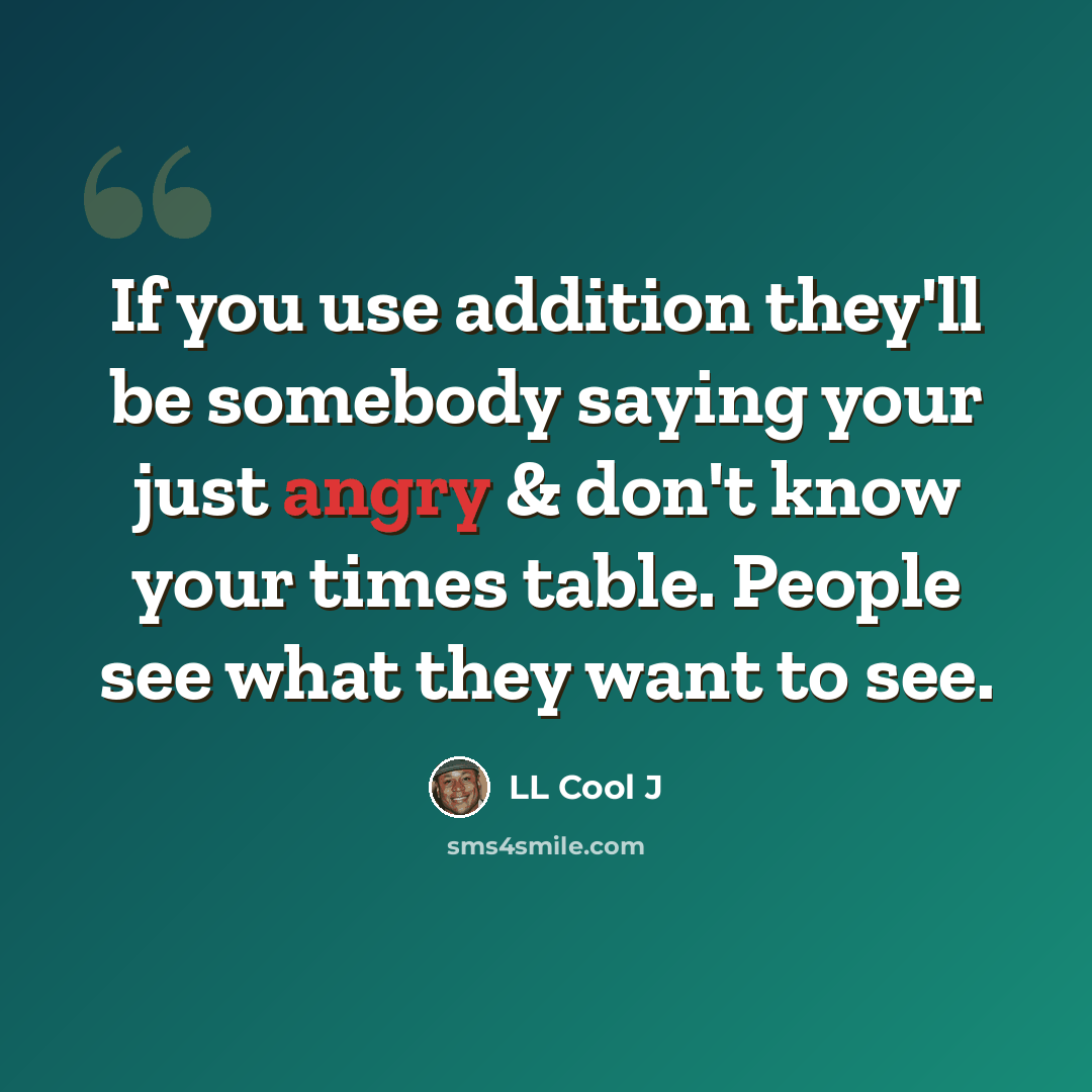 “If you use addition they'll be somebody saying your just angry & don't know your times table. People see what they want to see.” quote by LL Cool J