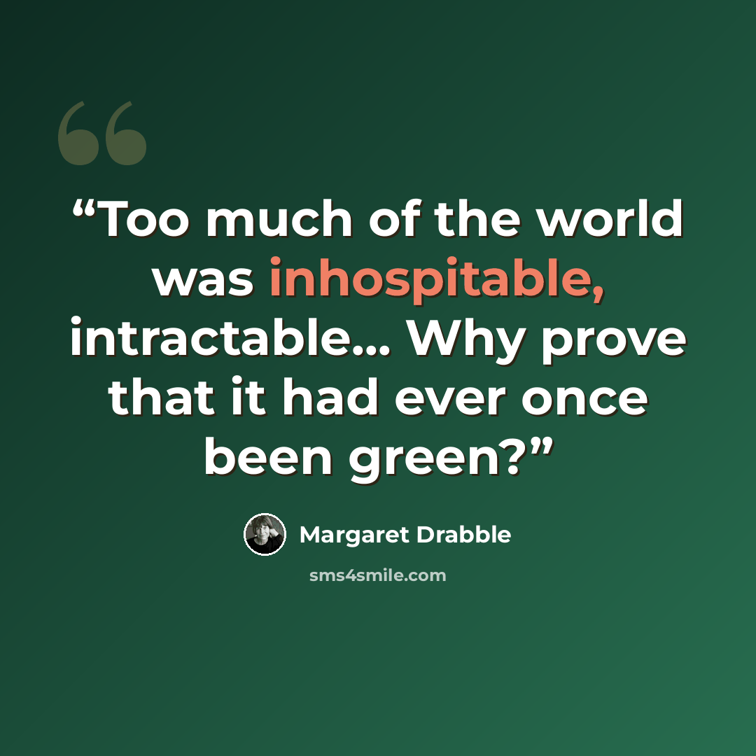 “Too much of the world was inhospitable, intractable... Why prove that it had ever once been green?” quote by Margaret Drabble