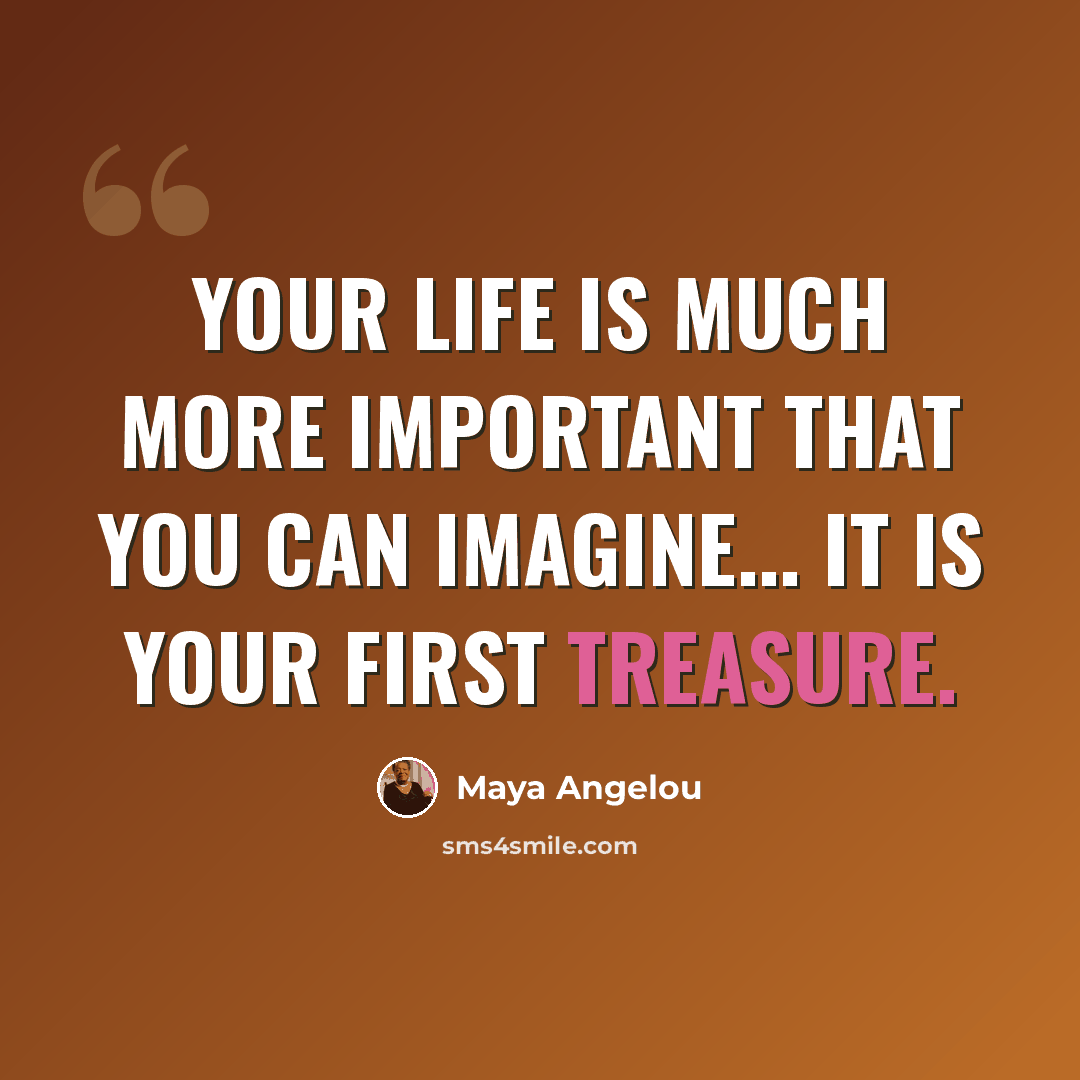 “Your life is much more important that you can imagine... it is your first treasure.” quote by Maya Angelou