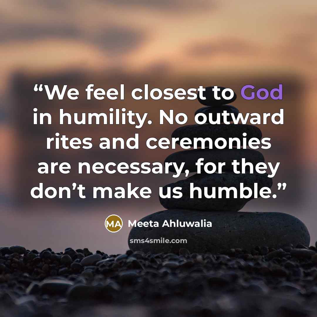 “We feel closest to God in humility. No outward rites and ceremonies are necessary, for they don’t make us humble.” quote by Meeta Ahluwalia