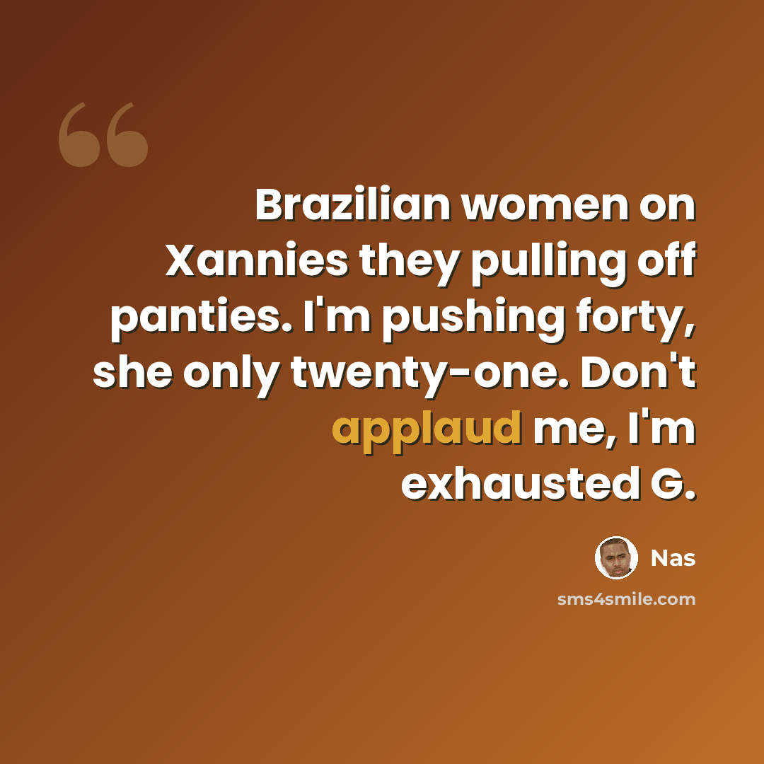 “Brazilian women on Xannies they pulling off panties. I'm pushing forty, she only twenty-one. Don't applaud me, I'm exhausted G.” quote by Nas