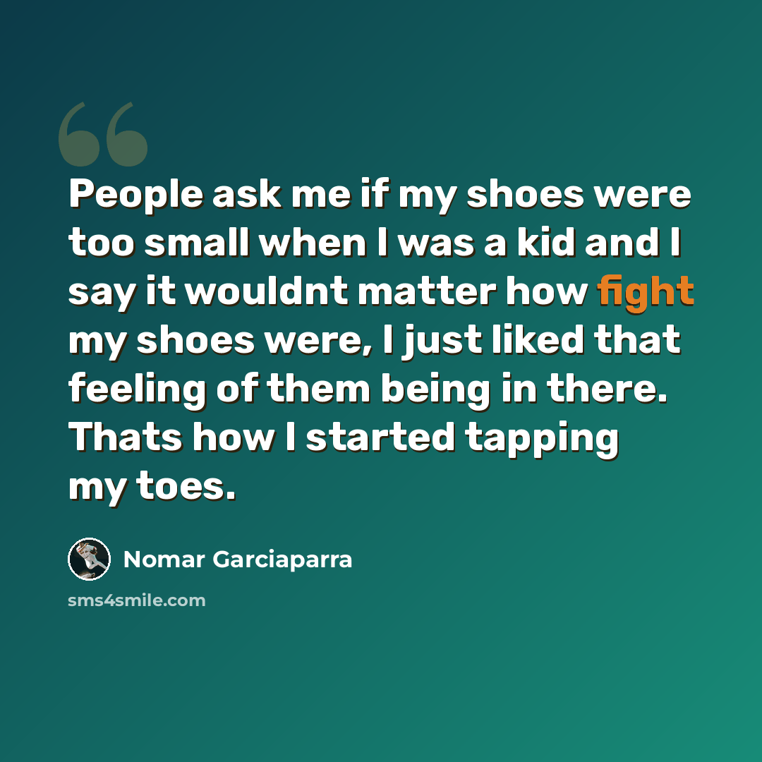 “People ask me if my shoes were too small when I was a kid and I say it wouldnt matter how fight my shoes were, I just liked that feeling of them being in there. Thats how I started tapping my toes.” quote by Nomar Garciaparra
