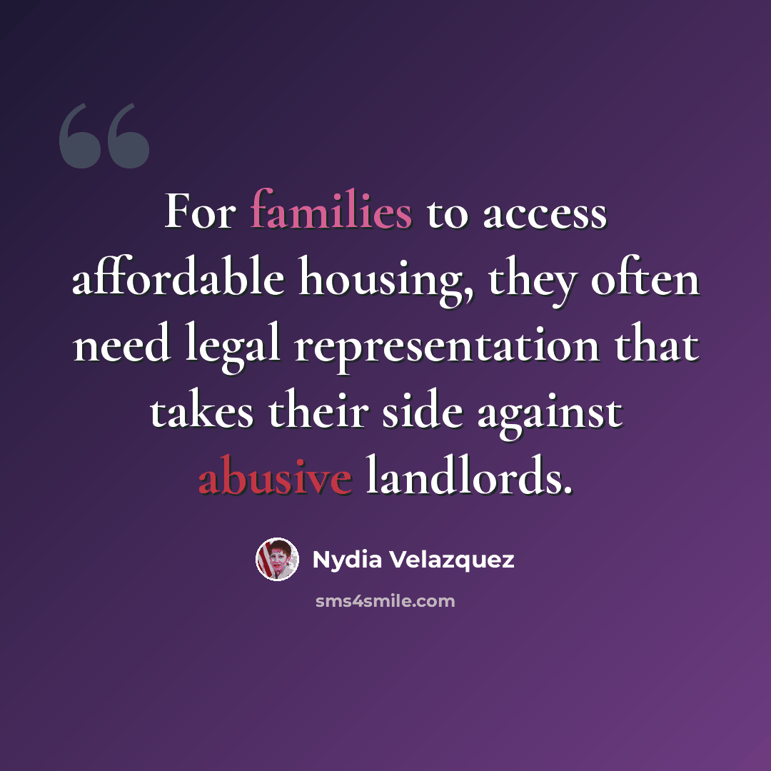 “For families to access affordable housing, they often need legal representation that takes their side against abusive landlords.” quote by Nydia Velazquez