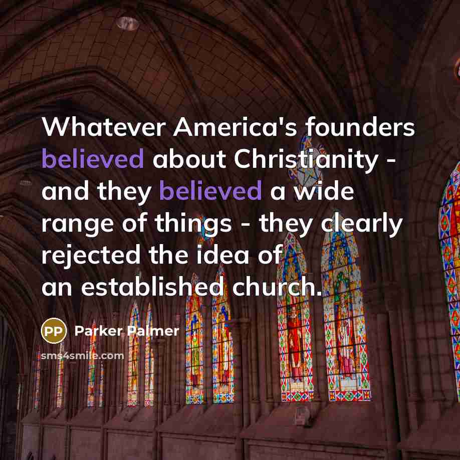 “Whatever America's founders believed about Christianity - and they believed a wide range of things - they clearly rejected the idea of an established church.” quote by Parker Palmer