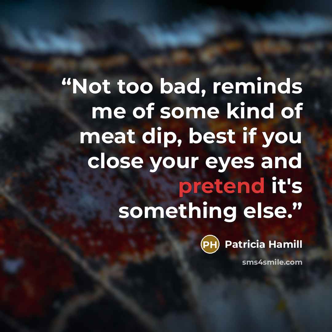 “Not too bad, reminds me of some kind of meat dip, best if you close your eyes and pretend it's something else.” quote by Patricia Hamill