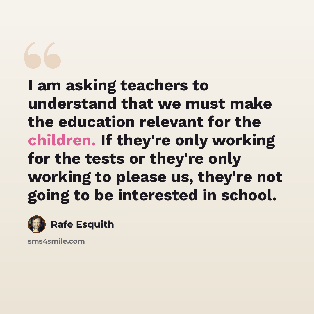 “I am asking teachers to understand that we must make the education relevant for the children. If they're only working for the tests or they're only working to please us, they're not going to be interested in school.” quote by Rafe Esquith