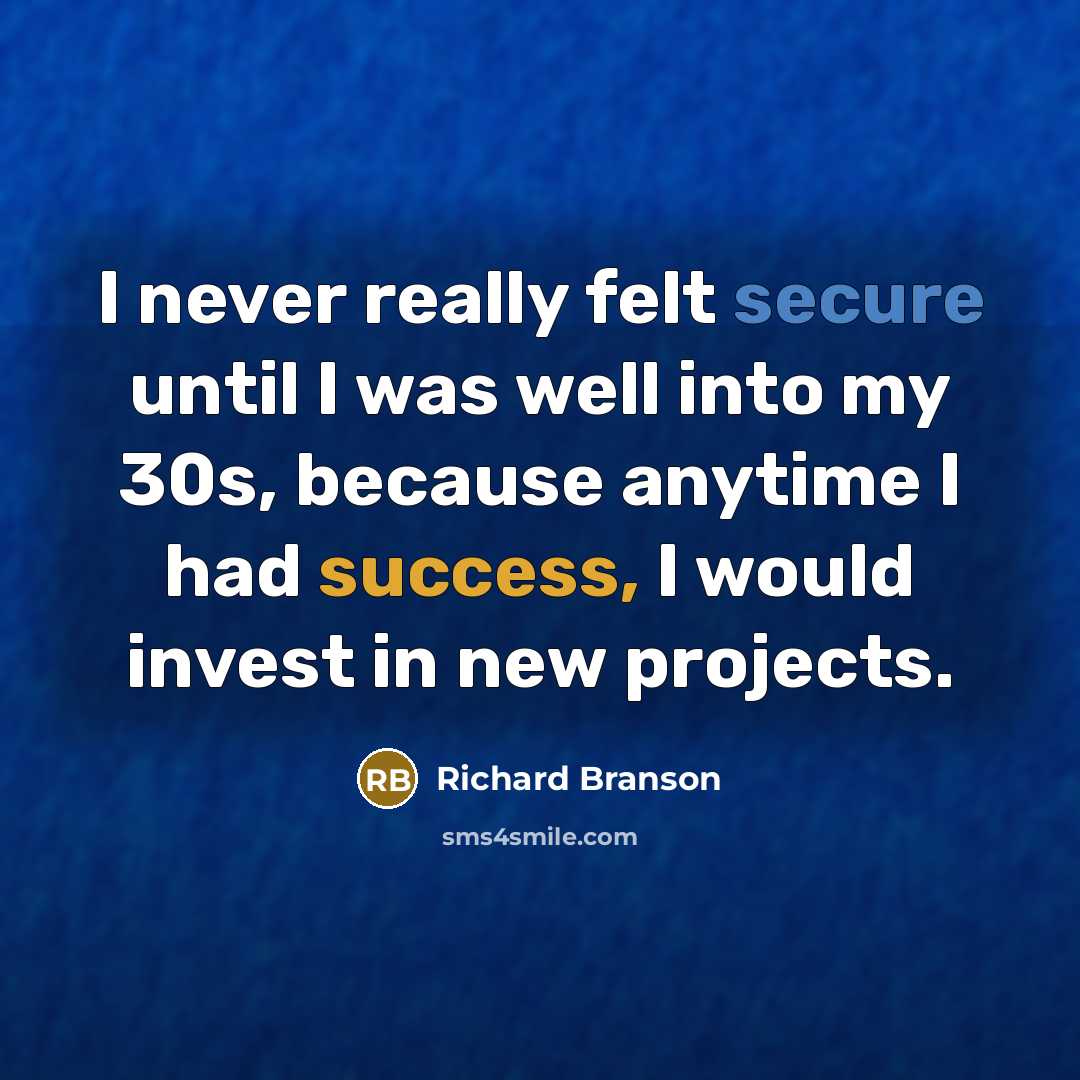 “I never really felt secure until I was well into my 30s, because anytime I had success, I would invest in new projects.” quote by Richard Branson
