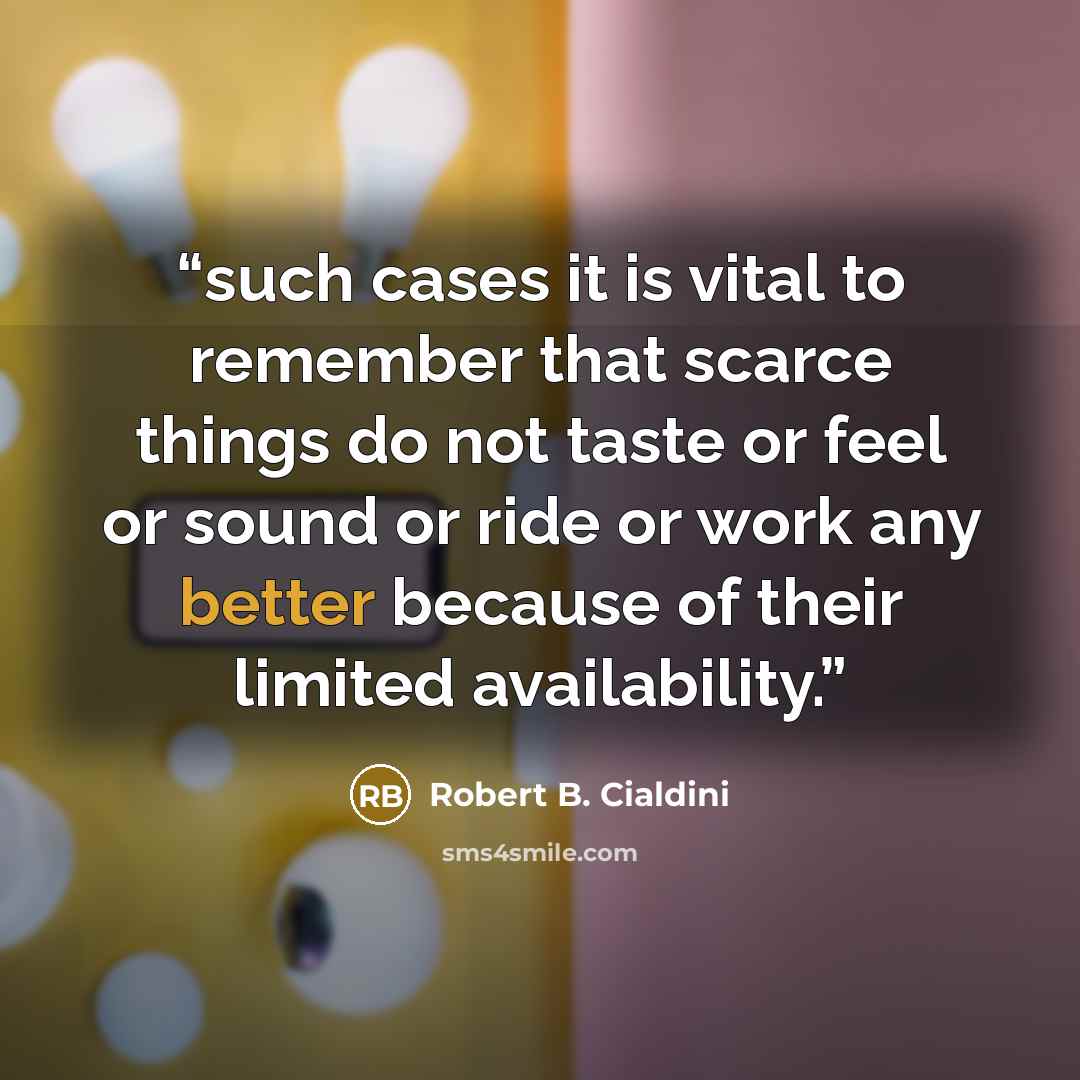 “such cases it is vital to remember that scarce things do not taste or feel or sound or ride or work any better because of their limited availability.” quote by Robert B. Cialdini
