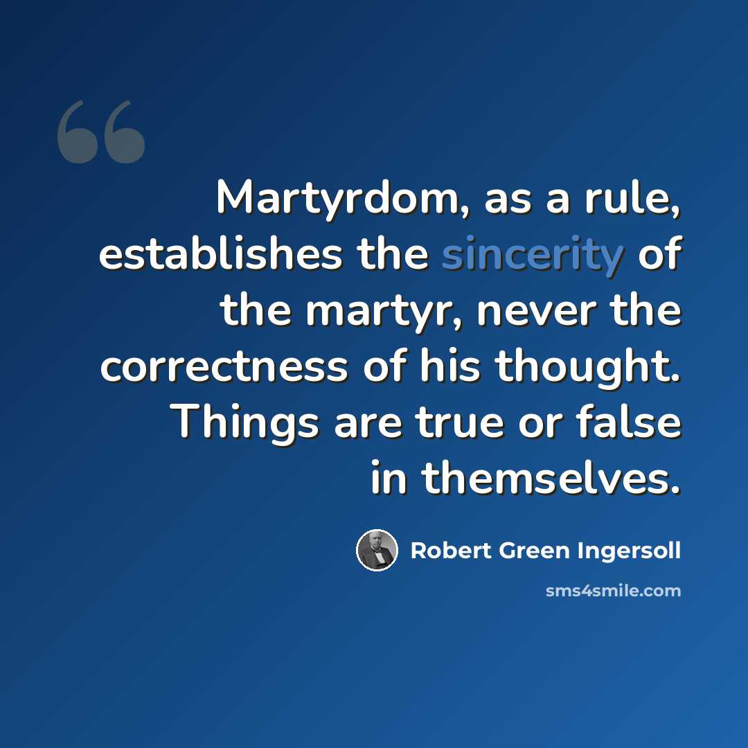 “Martyrdom, as a rule, establishes the sincerity of the martyr, never the correctness of his thought. Things are true or false in themselves.” quote by Robert Green Ingersoll