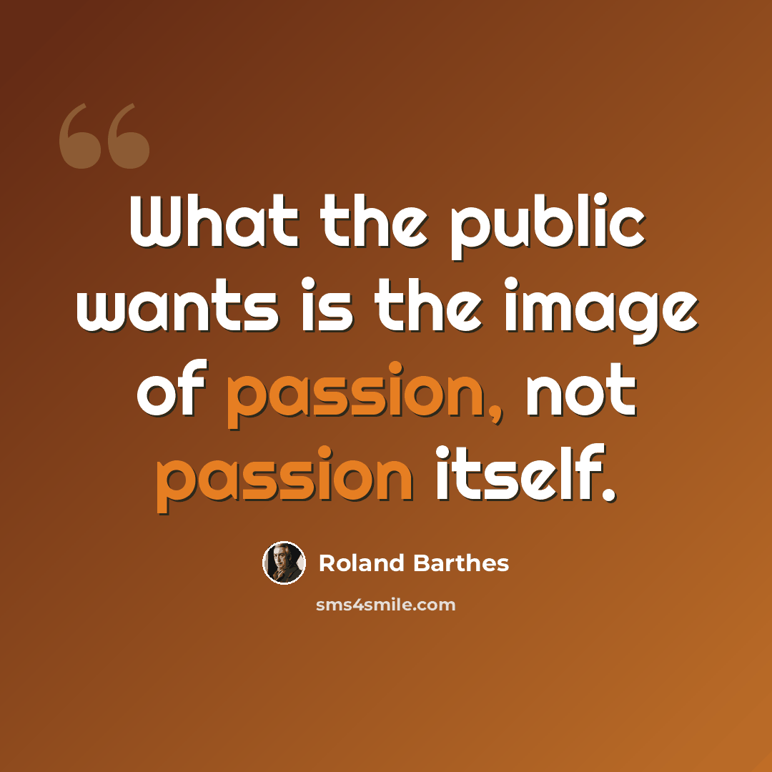 “What the public wants is the image of passion, not passion itself.” quote by Roland Barthes