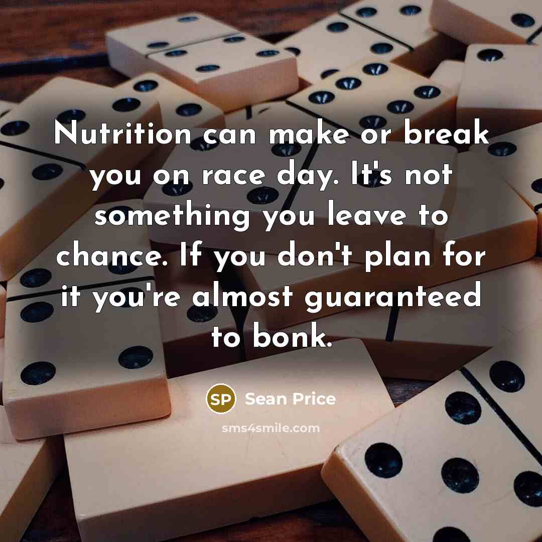 “Nutrition can make or break you on race day. It's not something you leave to chance. If you don't plan for it you're almost guaranteed to bonk.” quote by Sean Price