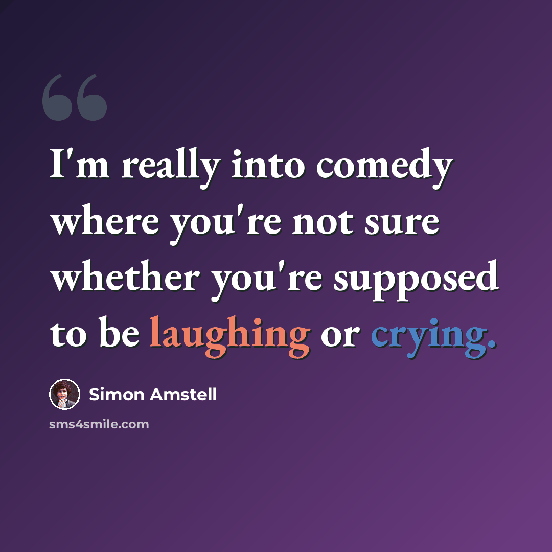 “I'm really into comedy where you're not sure whether you're supposed to be laughing or crying.” quote by Simon Amstell