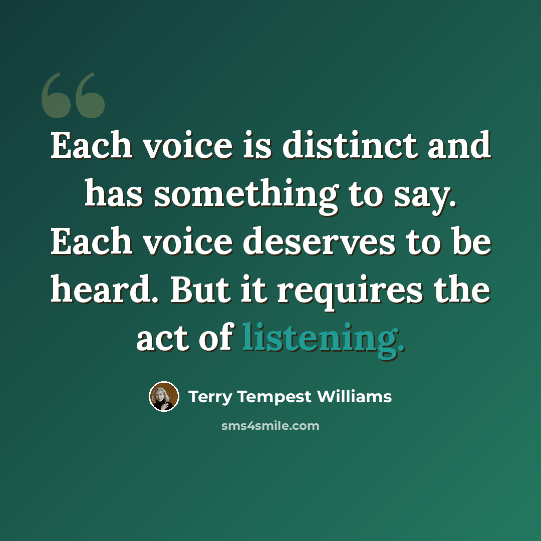 “Each voice is distinct and has something to say. Each voice deserves to be heard. But it requires the act of listening.” quote by Terry Tempest Williams