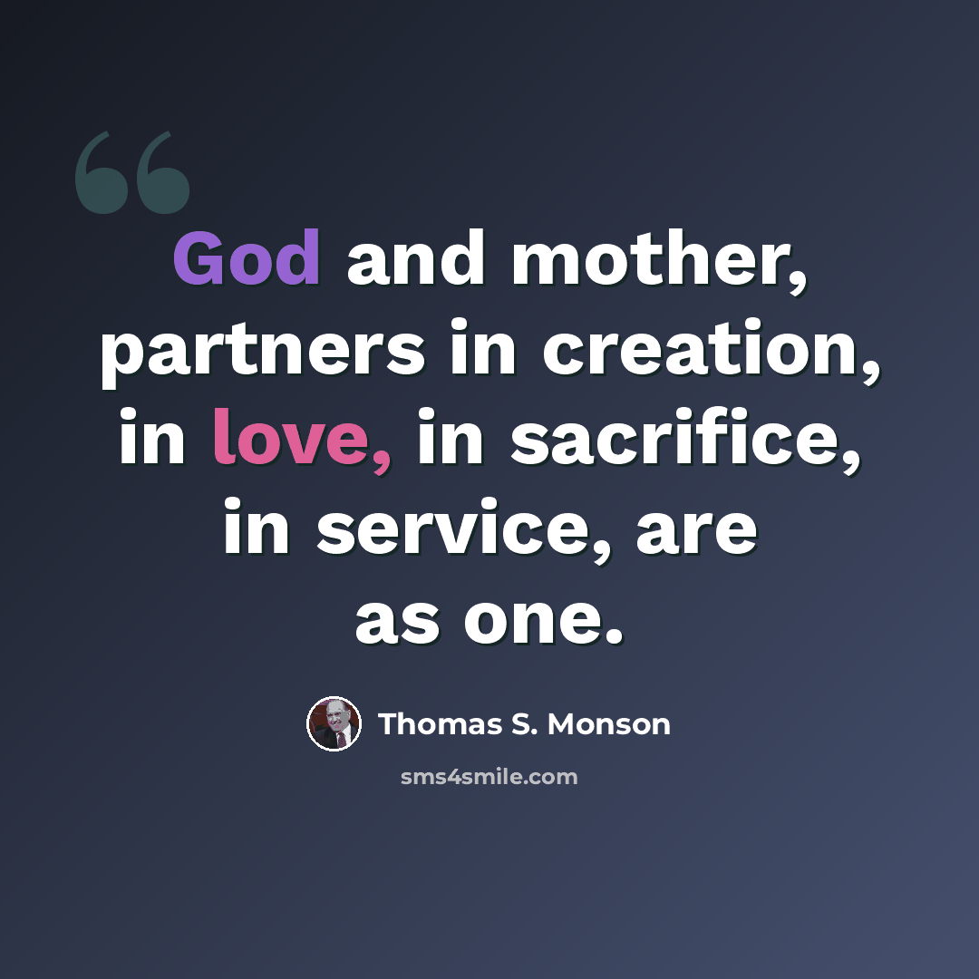 “God and mother, partners in creation, in love, in sacrifice, in service, are as one.” quote by Thomas S. Monson